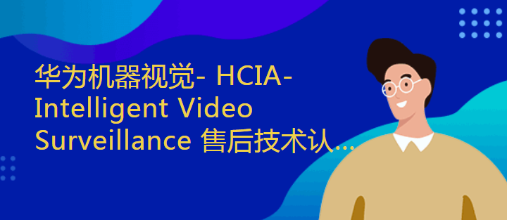 杭州东方瑞通华为机器视觉- HCIA-Intelligent Video Surveillance 售后技术认证 v2.0